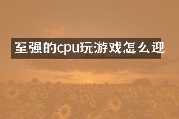 至强的cpu玩游戏怎么迎