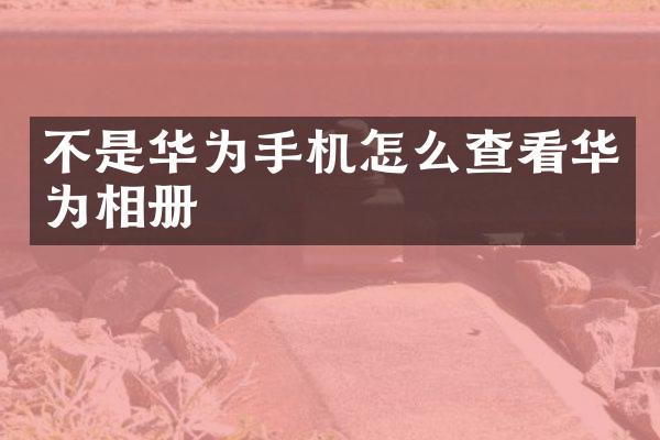 不是华为手机怎么查看华为相册