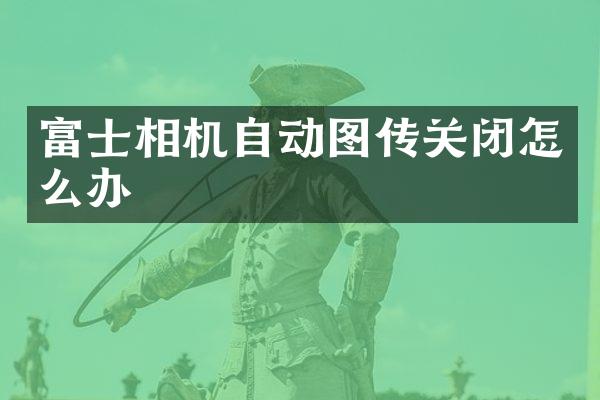 富士相机自动图传关闭怎么办