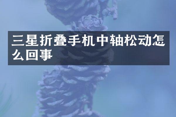 三星折叠手机中轴松动怎么回事