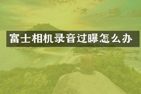 富士相机录音过曝怎么办