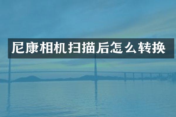 尼康相机扫描后怎么转换