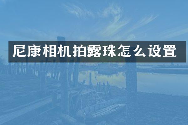 尼康相机拍露珠怎么设置