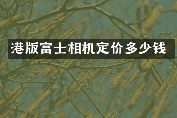 港版富士相机定价多少钱