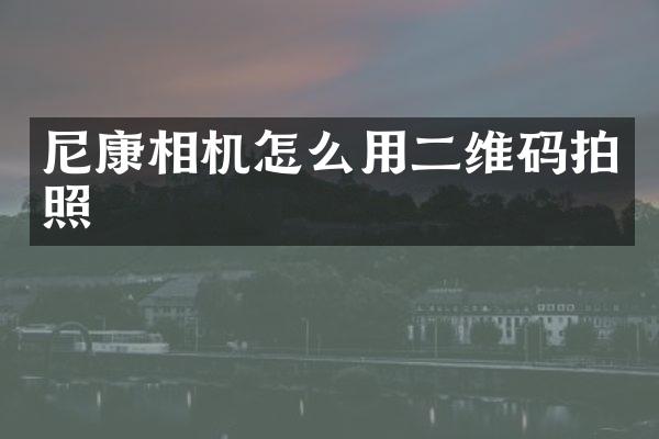 尼康相机怎么用二维码拍照