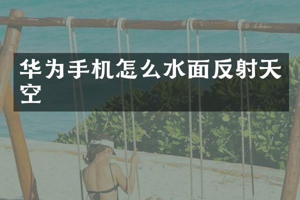 华为手机怎么水面反射天空