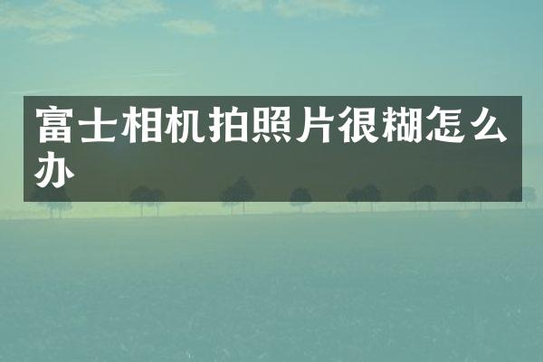 富士相机拍照片很糊怎么办
