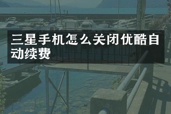 三星手机怎么关闭优酷自动续费