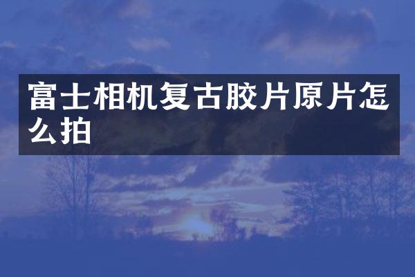 富士相机复古胶片原片怎么拍