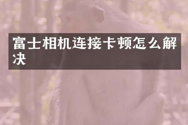 富士相机连接卡顿怎么解决