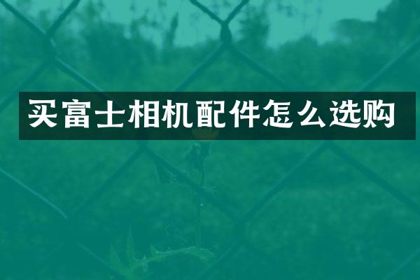 买富士相机配件怎么选购