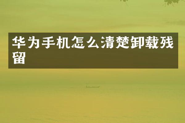 华为手机怎么清楚卸载残留