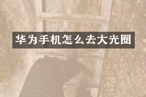 华为手机怎么去大光圈