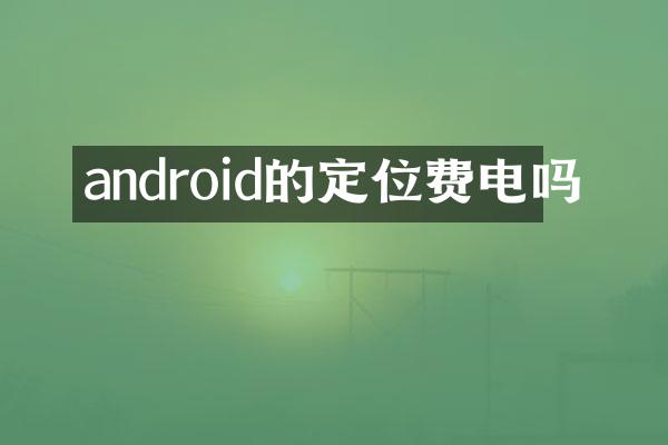 android的定位费电吗