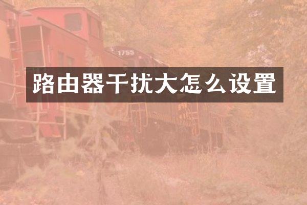 路由器干扰大怎么设置