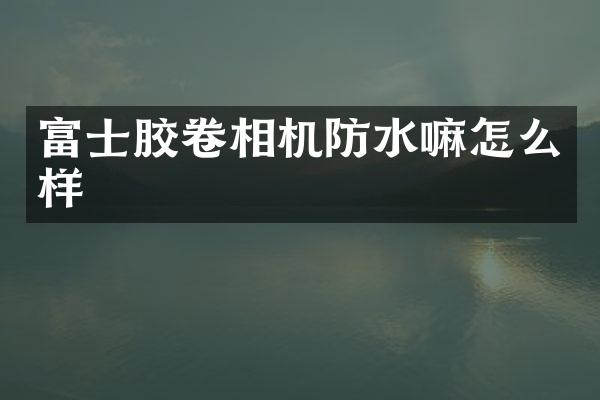 富士胶卷相机防水嘛怎么样