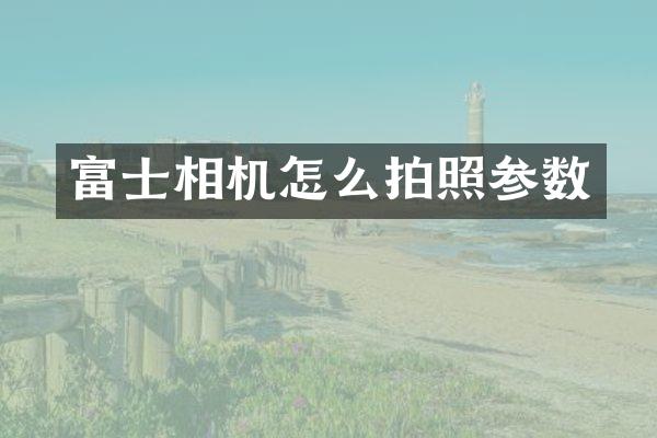 富士相机怎么拍照参数