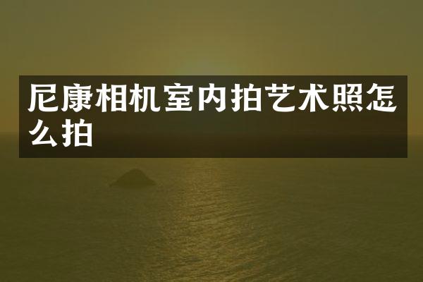 尼康相机室内拍艺术照怎么拍