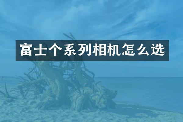 富士个系列相机怎么选