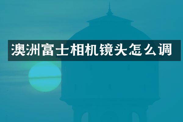 澳洲富士相机镜头怎么调