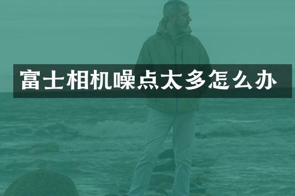 富士相机噪点太多怎么办