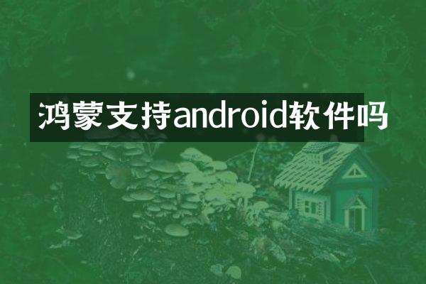 鸿蒙支持android软件吗