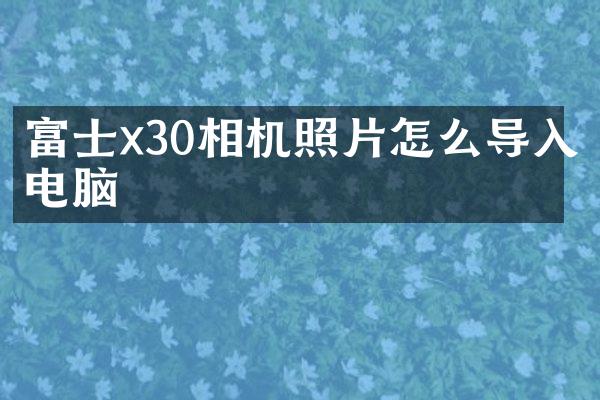 富士x30相机照片怎么导入电脑