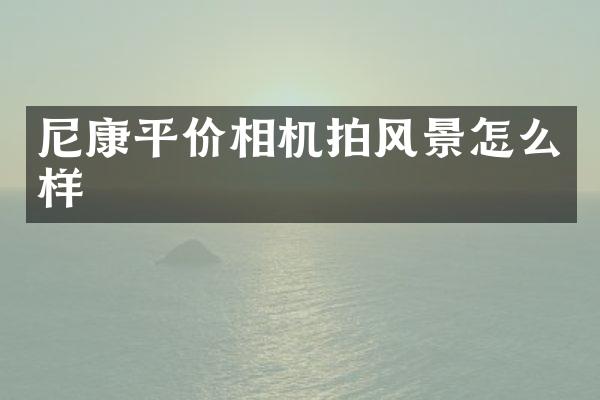 尼康平价相机拍风景怎么样