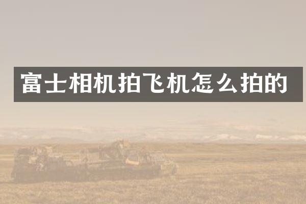 富士相机拍飞机怎么拍的