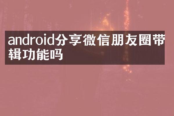 android分享微信朋友圈带编辑功能吗