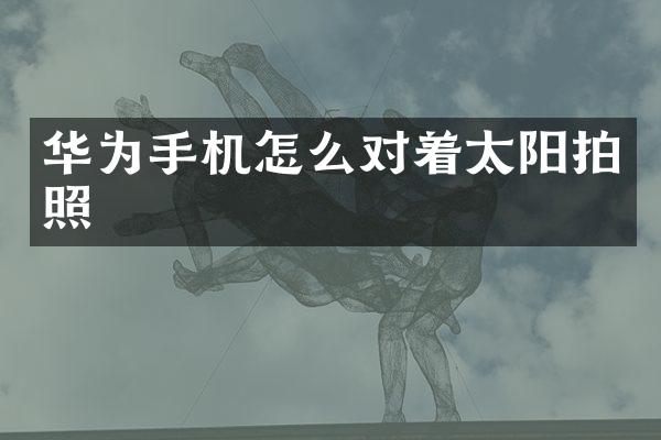 华为手机怎么对着太阳拍照
