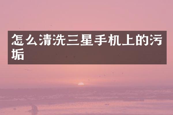 怎么清洗三星手机上的污垢