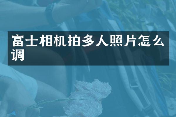富士相机拍多人照片怎么调