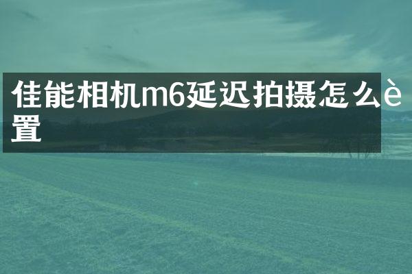 佳能相机m6延迟拍摄怎么设置