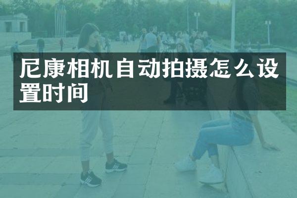 尼康相机自动拍摄怎么设置时间