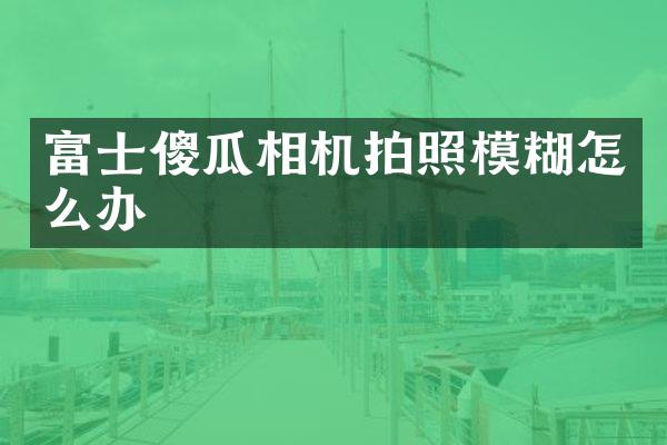 富士傻瓜相机拍照模糊怎么办