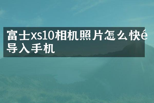 富士xs10相机照片怎么快速导入手机