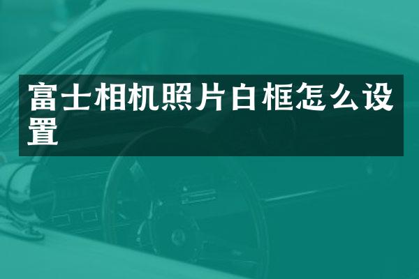 富士相机照片白框怎么设置