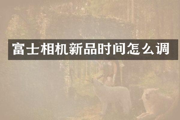 富士相机新品时间怎么调