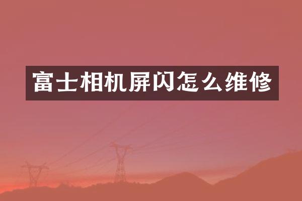 富士相机屏闪怎么维修