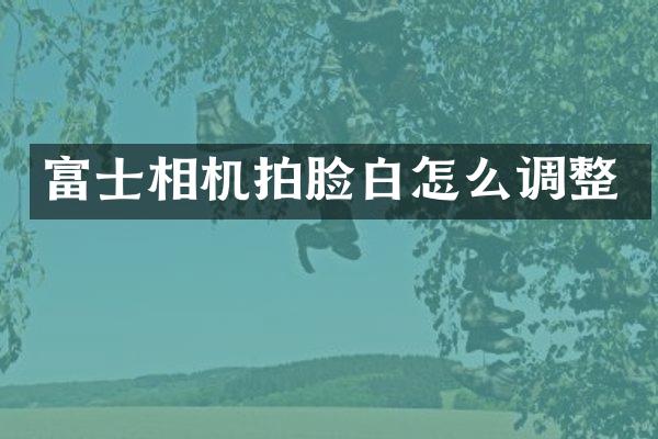 富士相机拍脸白怎么调整