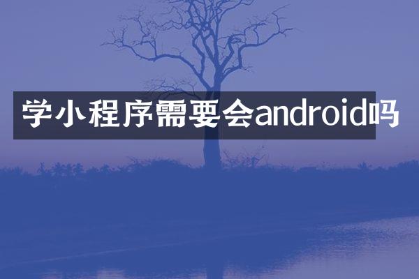 学小程序需要会android吗