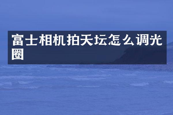 富士相机拍天坛怎么调光圈