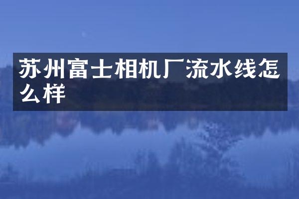 苏州富士相机厂流水线怎么样