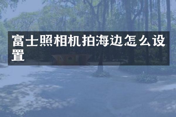 富士照相机拍海边怎么设置