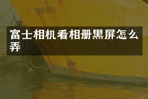 富士相机看相册黑屏怎么弄