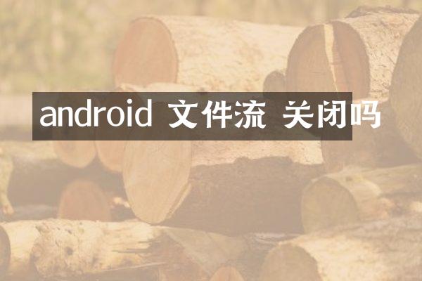 android 文件流 关闭吗