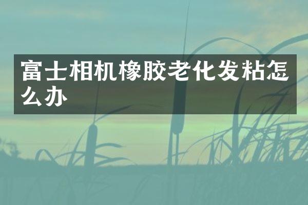 富士相机橡胶老化发粘怎么办