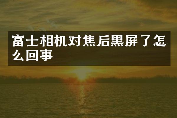 富士相机对焦后黑屏了怎么回事