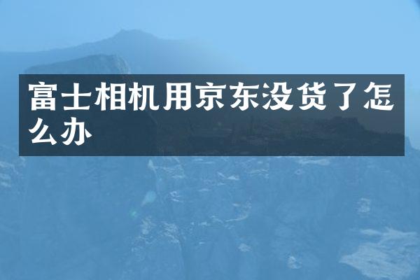 富士相机用京东没货了怎么办